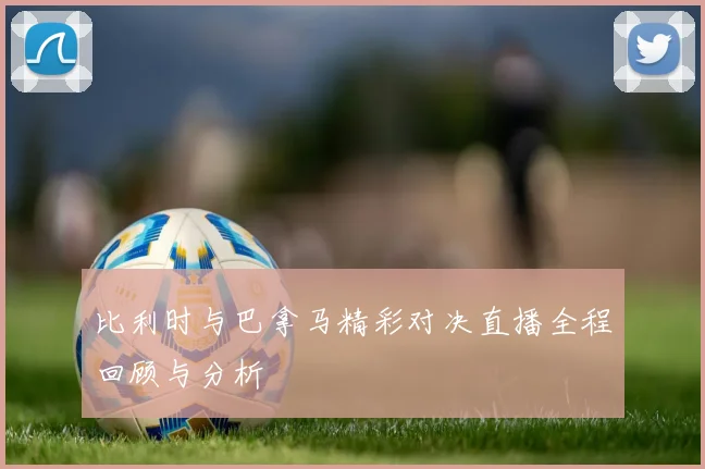 比利时与巴拿马精彩对决直播全程回顾与分析