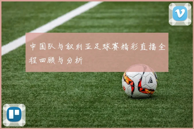 中国队与叙利亚足球赛精彩直播全程回顾与分析