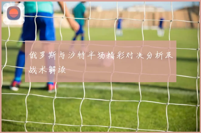 俄罗斯与沙特半场精彩对决分析及战术解读