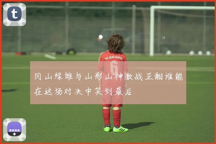 冈山绿雏与山形山神激战正酣谁能在这场对决中笑到最后