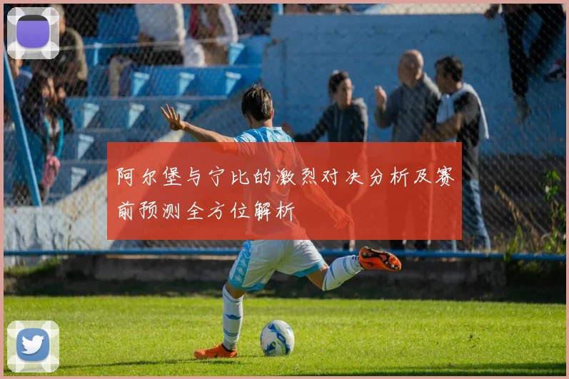 阿尔堡与宁比的激烈对决分析及赛前预测全方位解析