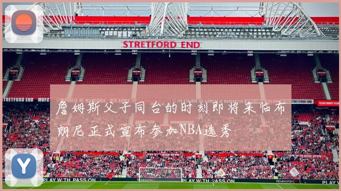 詹姆斯父子同台的时刻即将来临布朗尼正式宣布参加NBA选秀