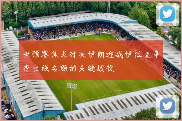 世预赛焦点对决伊朗迎战伊拉克争夺出线名额的关键战役
